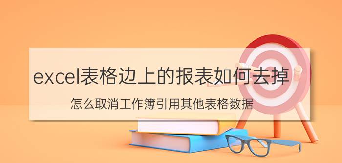 excel表格边上的报表如何去掉 怎么取消工作簿引用其他表格数据？